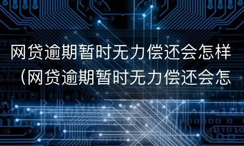 网贷逾期暂时无力偿还会怎样（网贷逾期暂时无力偿还会怎样处理）