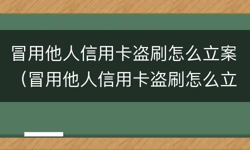 冒用他人信用卡盗刷怎么立案（冒用他人信用卡盗刷怎么立案处理）