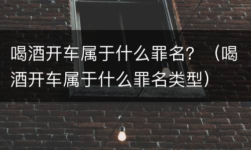 喝酒开车属于什么罪名？（喝酒开车属于什么罪名类型）