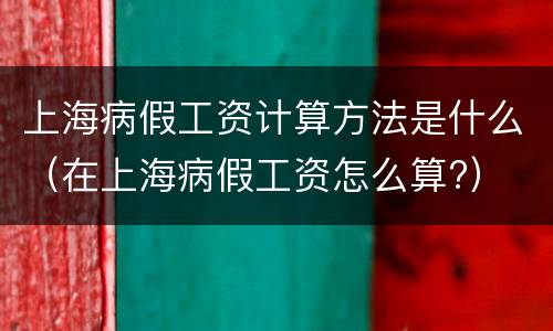 上海病假工资计算方法是什么（在上海病假工资怎么算?）