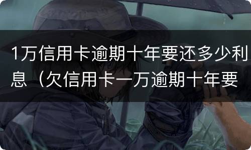 1万信用卡逾期十年要还多少利息（欠信用卡一万逾期十年要还多少）