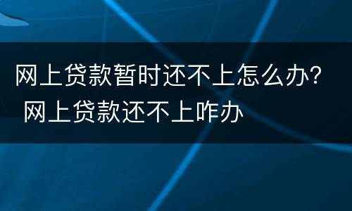 网上贷款暂时还不上怎么办？ 网上贷款还不上咋办