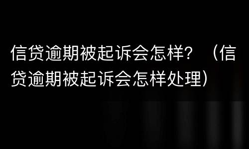 信贷逾期被起诉会怎样？（信贷逾期被起诉会怎样处理）