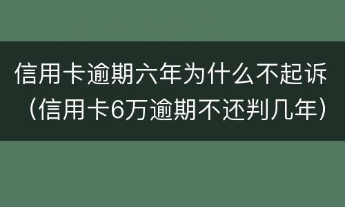信用卡逾期六年为什么不起诉（信用卡6万逾期不还判几年）