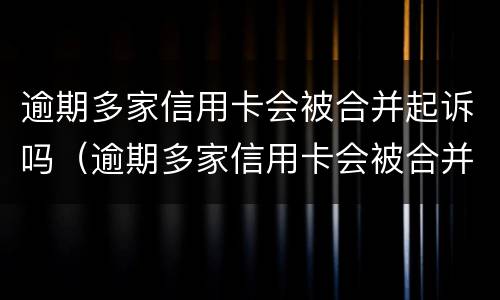 逾期多家信用卡会被合并起诉吗（逾期多家信用卡会被合并起诉吗知乎）