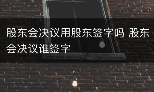 股东会决议用股东签字吗 股东会决议谁签字