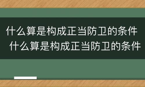 什么算是构成正当防卫的条件 什么算是构成正当防卫的条件有哪些