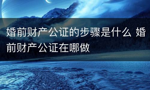 婚前财产公证的步骤是什么 婚前财产公证在哪做