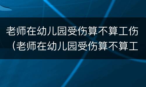 老师在幼儿园受伤算不算工伤（老师在幼儿园受伤算不算工伤可以报警吗）