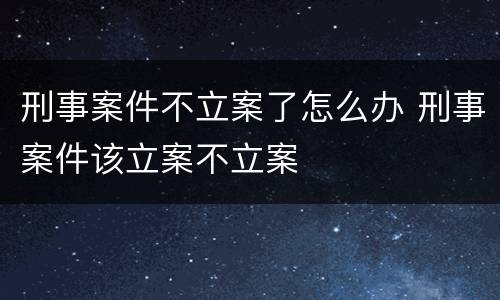 刑事案件不立案了怎么办 刑事案件该立案不立案