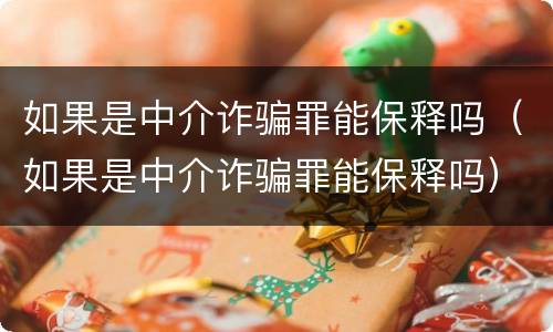 如果是中介诈骗罪能保释吗（如果是中介诈骗罪能保释吗）