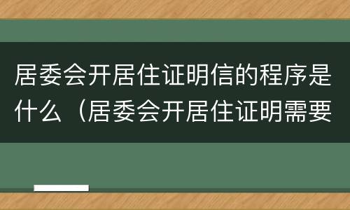 居委会开居住证明信的程序是什么（居委会开居住证明需要什么材料）