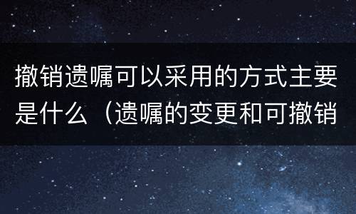 撤销遗嘱可以采用的方式主要是什么（遗嘱的变更和可撤销形式）