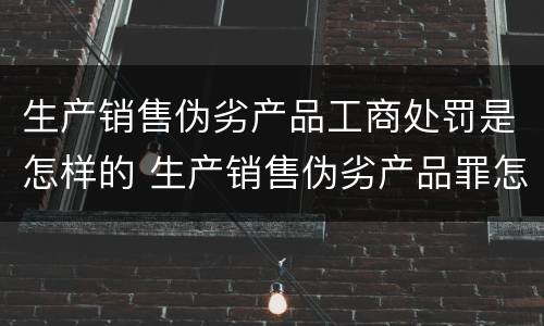 生产销售伪劣产品工商处罚是怎样的 生产销售伪劣产品罪怎么处罚
