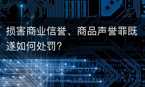 损害商业信誉、商品声誉罪既遂如何处罚?