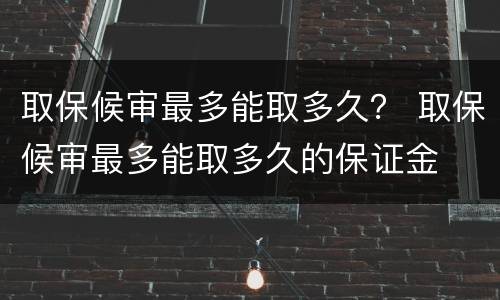 取保候审最多能取多久？ 取保候审最多能取多久的保证金