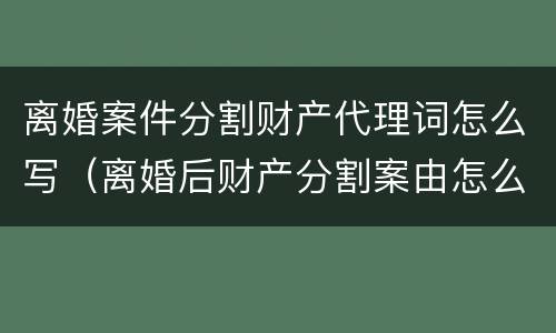 离婚案件分割财产代理词怎么写（离婚后财产分割案由怎么写）