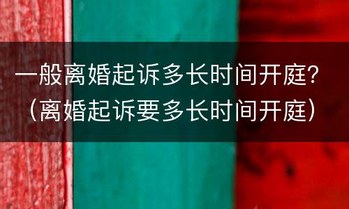 一般离婚起诉多长时间开庭？（离婚起诉要多长时间开庭）