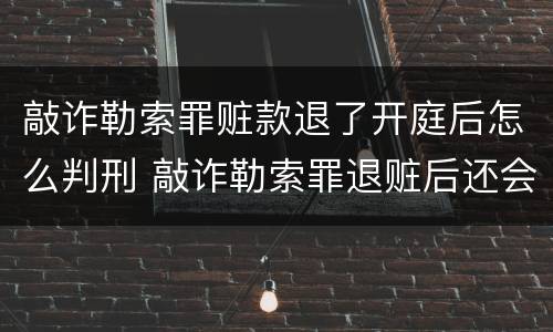 敲诈勒索罪赃款退了开庭后怎么判刑 敲诈勒索罪退赃后还会判刑吗?