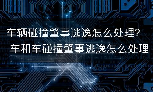 车辆碰撞肇事逃逸怎么处理？ 车和车碰撞肇事逃逸怎么处理