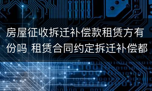 房屋征收拆迁补偿款租赁方有份吗 租赁合同约定拆迁补偿都归出租人所有合法吗