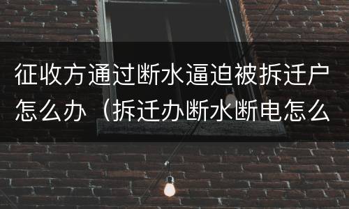征收方通过断水逼迫被拆迁户怎么办（拆迁办断水断电怎么办）