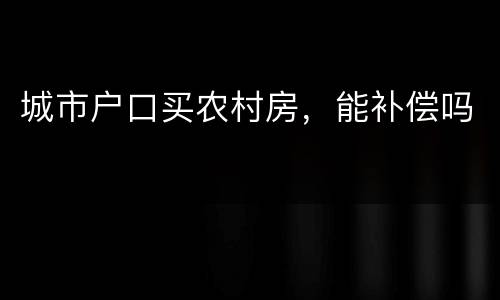 城市户口买农村房，能补偿吗