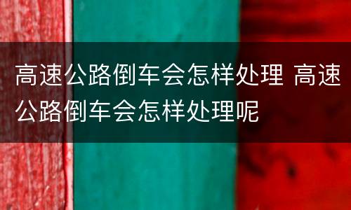 高速公路倒车会怎样处理 高速公路倒车会怎样处理呢