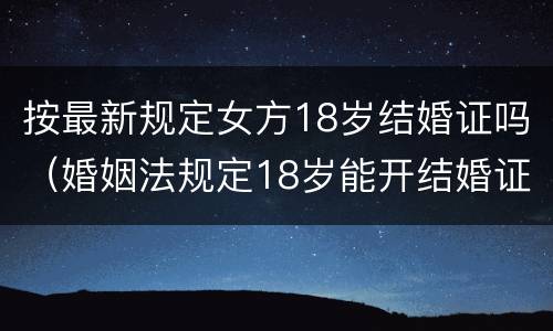 按最新规定女方18岁结婚证吗（婚姻法规定18岁能开结婚证）