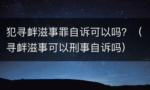 犯寻衅滋事罪自诉可以吗？（寻衅滋事可以刑事自诉吗）