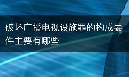 破坏广播电视设施罪的构成要件主要有哪些