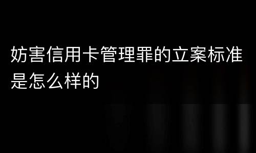 妨害信用卡管理罪的立案标准是怎么样的