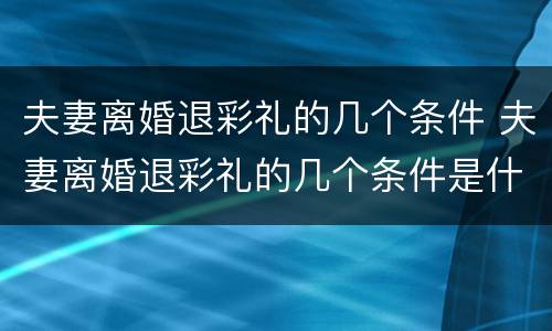 夫妻离婚退彩礼的几个条件 夫妻离婚退彩礼的几个条件是什么