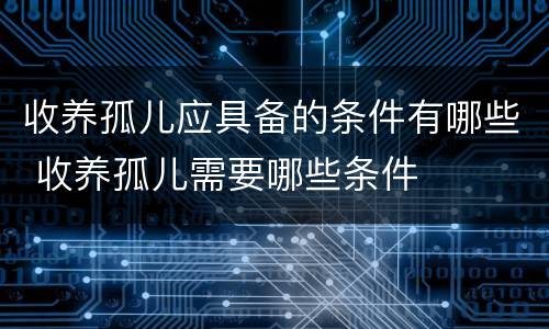 收养孤儿应具备的条件有哪些 收养孤儿需要哪些条件