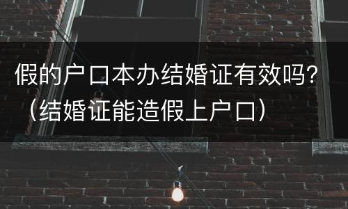 假的户口本办结婚证有效吗？（结婚证能造假上户口）