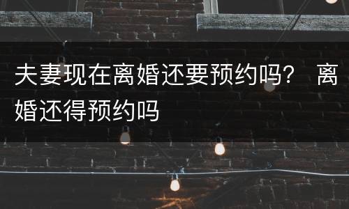 夫妻现在离婚还要预约吗？ 离婚还得预约吗