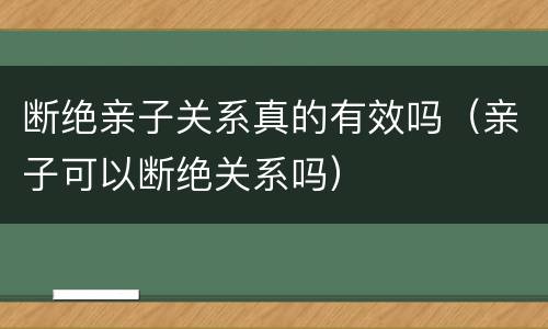 断绝亲子关系真的有效吗（亲子可以断绝关系吗）