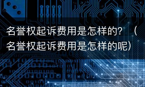 名誉权起诉费用是怎样的？（名誉权起诉费用是怎样的呢）