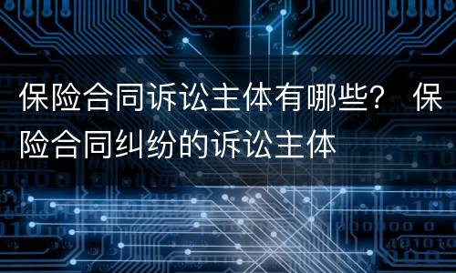 保险合同诉讼主体有哪些？ 保险合同纠纷的诉讼主体