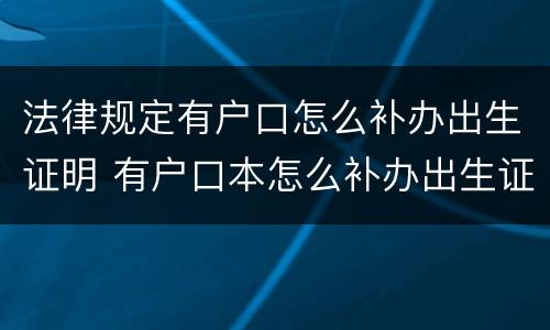 法律规定有户口怎么补办出生证明 有户口本怎么补办出生证明