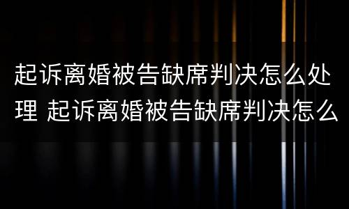 起诉离婚被告缺席判决怎么处理 起诉离婚被告缺席判决怎么处理的