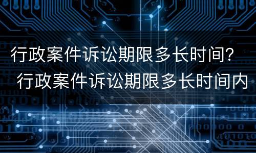 行政案件诉讼期限多长时间？ 行政案件诉讼期限多长时间内申请