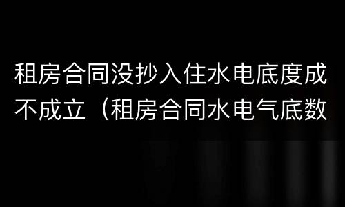 租房合同没抄入住水电底度成不成立（租房合同水电气底数）
