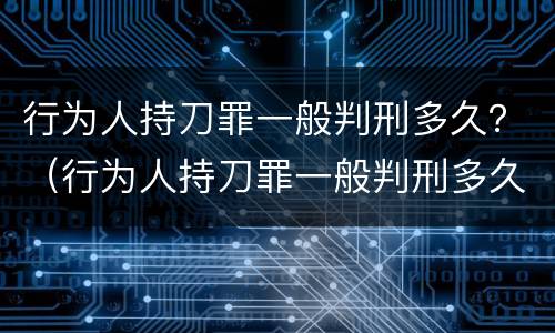 行为人持刀罪一般判刑多久？（行为人持刀罪一般判刑多久能减刑）