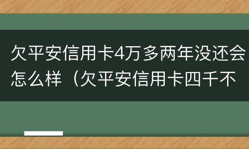 欠平安信用卡4万多两年没还会怎么样（欠平安信用卡四千不还会怎样）
