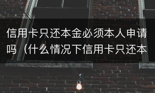 信用卡只还本金必须本人申请吗（什么情况下信用卡只还本金）