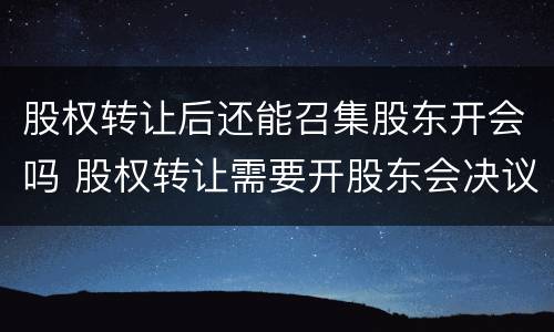 股权转让后还能召集股东开会吗 股权转让需要开股东会决议吗