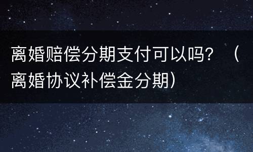 离婚赔偿分期支付可以吗？（离婚协议补偿金分期）