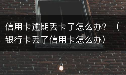 信用卡逾期丢卡了怎么办？（银行卡丢了信用卡怎么办）