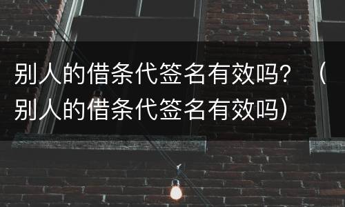 别人的借条代签名有效吗？（别人的借条代签名有效吗）